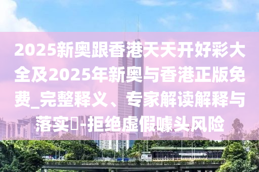 2025新奧跟香港天天開好彩大全及2025年新奧與香港正版免費_完整釋義、專家解讀解釋與落實?-拒絕虛假噱頭風險