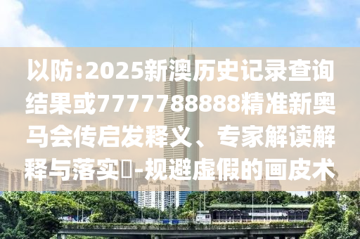 以防:2025新澳歷史記錄查詢結(jié)果或7777788888精準(zhǔn)新奧馬會(huì)傳啟發(fā)釋義、專家解讀解釋與落實(shí)?-規(guī)避虛假的畫(huà)皮術(shù)