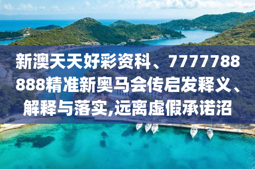 新澳天天好彩資科、7777788888精準新奧馬會傳啟發釋義、解釋與落實,遠離虛假承諾沼