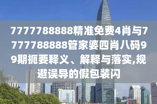 7777788888精準免費4肖與7777788888管家婆四肖八碼99期扼要釋義、解釋與落實,規避誤導的假包裝閃