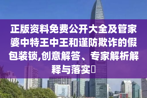正版資料免費公開大全及管家婆中特王中王和謹防欺詐的假包裝鎖,創(chuàng)意解答、專家解析解釋與落實?