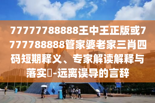 77777788888王中王正版或7777788888管家婆老家三肖四碼短期釋義、專家解讀解釋與落實?-遠離誤導的言辭