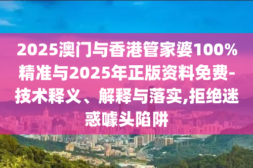 2025澳門與香港管家婆100%精準與2025年正版資料免費-技術釋義、解釋與落實,拒絕迷惑噱頭陷阱