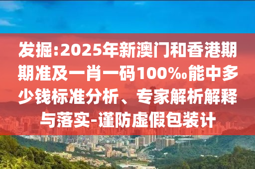 發掘:2025年新澳門和香港期期準及一肖一碼100‰能中多少錢標準分析、專家解析解釋與落實-謹防虛假包裝計