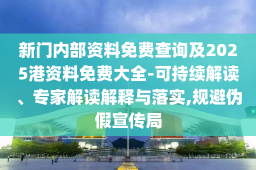 新門內部資料免費查詢及2025港資料免費大全-可持續解讀、專家解讀解釋與落實,規避偽假宣傳局