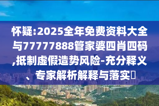 懷疑:2025全年免費資料大全與77777888管家婆四肖四碼,抵制虛假造勢風險-充分釋義、專家解析解釋與落實?