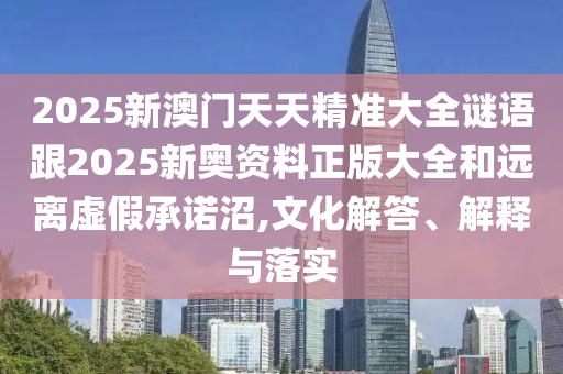 2025新澳門天天精準(zhǔn)大全謎語跟2025新奧資料正版大全和遠(yuǎn)離虛假承諾沼,文化解答、解釋與落實(shí)