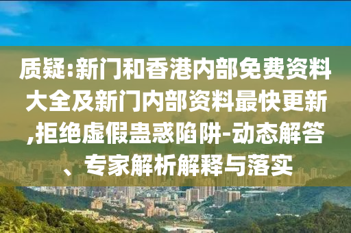 質疑:新門和香港內部免費資料大全及新門內部資料最快更新,拒絕虛假蠱惑陷阱-動態解答、專家解析解釋與落實