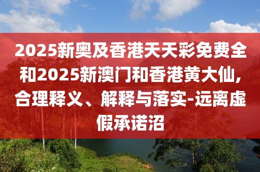 2025新奧及香港天天彩免費全和2025新澳門和香港黃大仙,合理釋義、解釋與落實-遠離虛假承諾沼