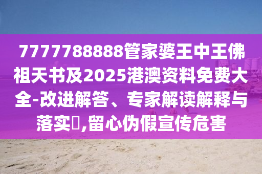 7777788888管家婆王中王佛祖天書及2025港澳資料免費大全-改進解答、專家解讀解釋與落實?,留心偽假宣傳危害