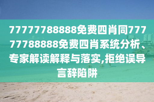 77777788888免費四肖同77777788888免費四肖系統分析、專家解讀解釋與落實,拒絕誤導言辭陷阱
