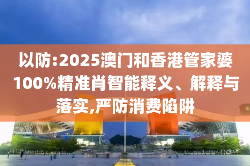 以防:2025澳門和香港管家婆100%精準肖智能釋義、解釋與落實,嚴防消費陷阱