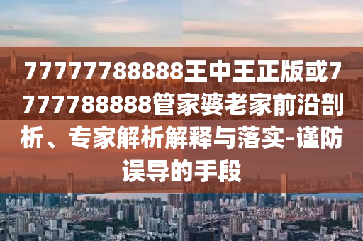 77777788888王中王正版或7777788888管家婆老家前沿剖析、專家解析解釋與落實-謹防誤導的手段