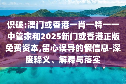 識(shí)破:澳門或香港一肖一特一一中管家和2025新門或香港正版免費(fèi)資本,留心誤導(dǎo)的假信息-深度釋義、解釋與落實(shí)
