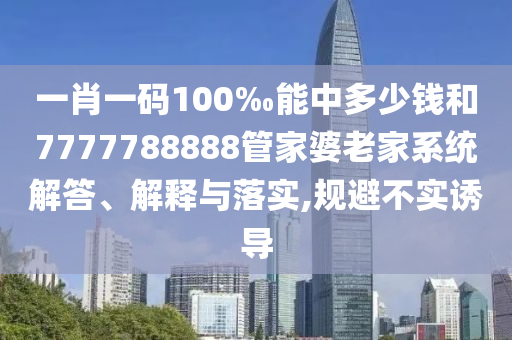 一肖一碼100‰能中多少錢和7777788888管家婆老家系統解答、解釋與落實,規避不實誘導