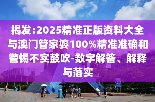 揭發(fā):2025精準(zhǔn)正版資料大全與澳門管家婆100%精準(zhǔn)準(zhǔn)確和警惕不實(shí)鼓吹-數(shù)字解答、解釋與落實(shí)