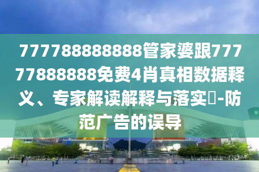 777788888888管家婆跟77777888888免費(fèi)4肖真相數(shù)據(jù)釋義、專家解讀解釋與落實(shí)?-防范廣告的誤導(dǎo)