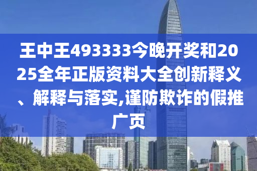 王中王493333今晚開獎和2025全年正版資料大全創新釋義、解釋與落實,謹防欺詐的假推廣頁