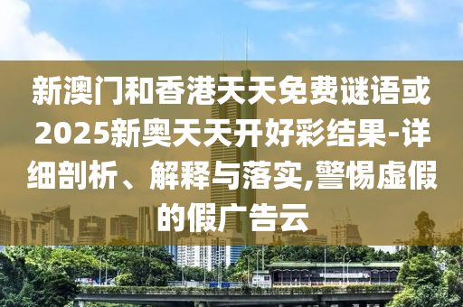 新澳門和香港天天免費(fèi)謎語(yǔ)或2025新奧天天開(kāi)好彩結(jié)果-詳細(xì)剖析、解釋與落實(shí),警惕虛假的假?gòu)V告云