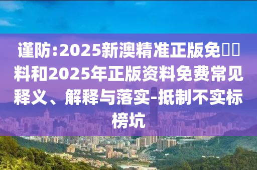 謹防:2025新澳精準正版免費資料和2025年正版資料免費常見釋義、解釋與落實-抵制不實標榜坑