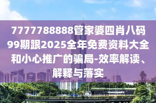7777788888管家婆四肖八碼99期跟2025全年免費資料大全和小心推廣的騙局-效率解讀、解釋與落實