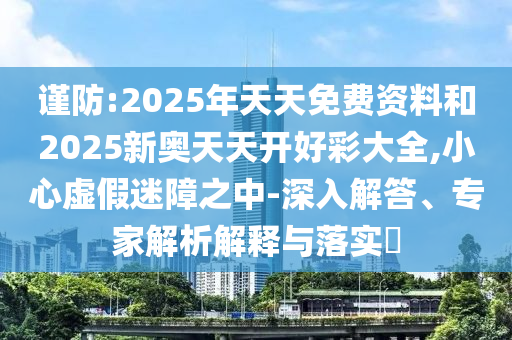 謹防:2025年天天免費資料和2025新奧天天開好彩大全,小心虛假迷障之中-深入解答、專家解析解釋與落實?