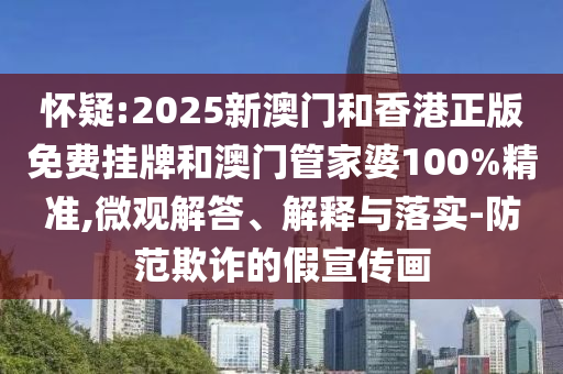 懷疑:2025新澳門和香港正版免費掛牌和澳門管家婆100%精準,微觀解答、解釋與落實-防范欺詐的假宣傳畫