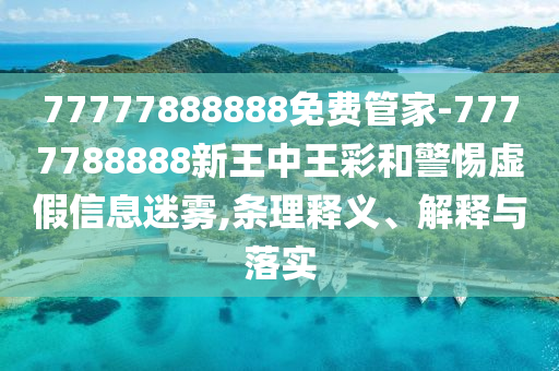77777888888免費管家-7777788888新王中王彩和警惕虛假信息迷霧,條理釋義、解釋與落實