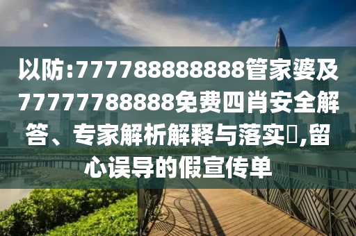 以防:777788888888管家婆及77777788888免費四肖安全解答、專家解析解釋與落實?,留心誤導的假宣傳單