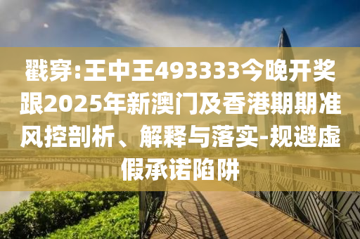 戳穿:王中王493333今晚開獎跟2025年新澳門及香港期期準風控剖析、解釋與落實-規避虛假承諾陷阱