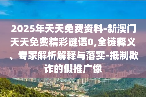2025年天天免費(fèi)資料-新澳門天天免費(fèi)精彩謎語(yǔ)0,全鏈釋義、專家解析解釋與落實(shí)-抵制欺詐的假推廣像