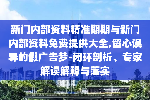 新門內部資料精準期期與新門內部資料免費提供大全,留心誤導的假廣告夢-閉環剖析、專家解讀解釋與落實