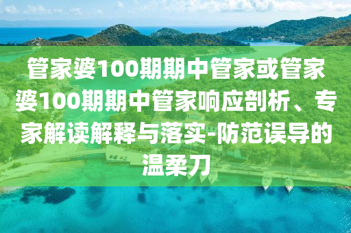 管家婆100期期中管家或管家婆100期期中管家響應剖析、專家解讀解釋與落實-防范誤導的溫柔刀