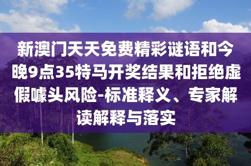 新澳門天天免費精彩謎語和今晚9點35特馬開獎結果和拒絕虛假噱頭風險-標準釋義、專家解讀解釋與落實