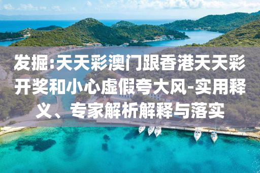 發掘:天天彩澳門跟香港天天彩開獎和小心虛假夸大風-實用釋義、專家解析解釋與落實