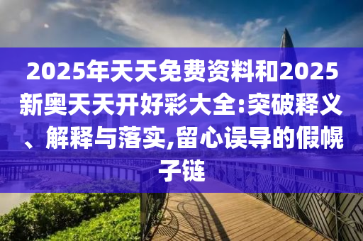 2025年天天免費資料和2025新奧天天開好彩大全:突破釋義、解釋與落實,留心誤導的假幌子鏈
