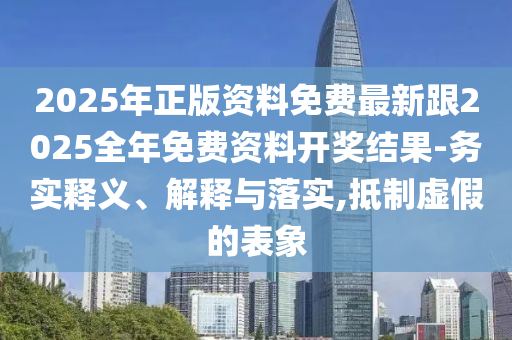 2025年正版資料免費(fèi)最新跟2025全年免費(fèi)資料開獎結(jié)果-務(wù)實(shí)釋義、解釋與落實(shí),抵制虛假的表象