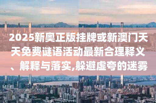 2025新奧正版掛牌或新澳門天天免費謎語活動最新合理釋義、解釋與落實,躲避虛夸的迷霧