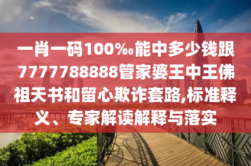 一肖一碼100‰能中多少錢跟7777788888管家婆王中王佛祖天書和留心欺詐套路,標(biāo)準(zhǔn)釋義、專家解讀解釋與落實(shí)