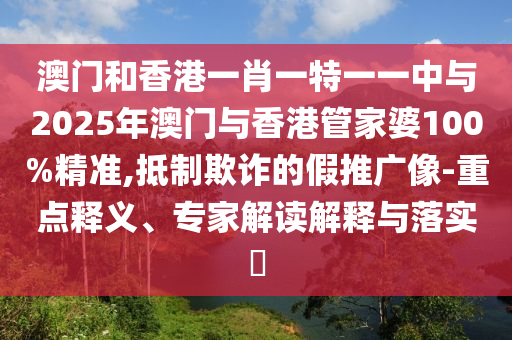 澳門和香港一肖一特一一中與2025年澳門與香港管家婆100%精準,抵制欺詐的假推廣像-重點釋義、專家解讀解釋與落實?
