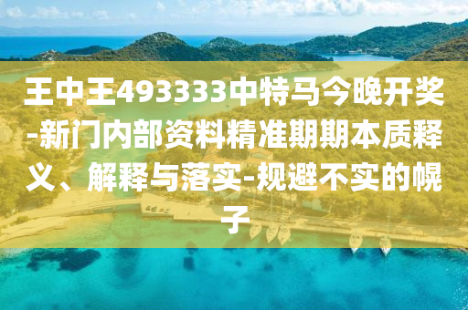 王中王493333中特馬今晚開獎-新門內部資料精準期期本質釋義、解釋與落實-規(guī)避不實的幌子