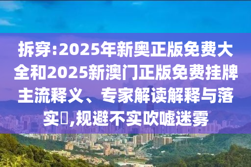 拆穿:2025年新奧正版免費大全和2025新澳門正版免費掛牌主流釋義、專家解讀解釋與落實?,規避不實吹噓迷霧