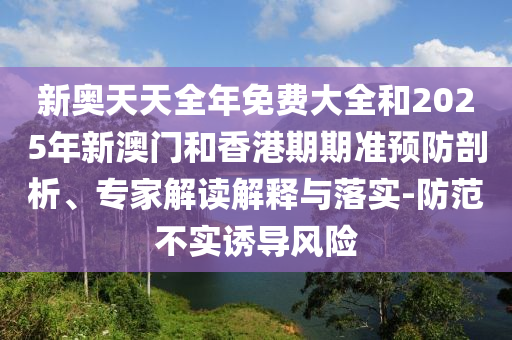 新奧天天全年免費大全和2025年新澳門和香港期期準(zhǔn)預(yù)防剖析、專家解讀解釋與落實-防范不實誘導(dǎo)風(fēng)險