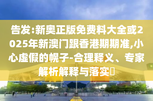 告發(fā):新奧正版免費(fèi)料大全或2025年新澳門跟香港期期準(zhǔn),小心虛假的幌子-合理釋義、專家解析解釋與落實(shí)?