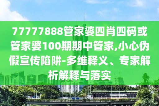 77777888管家婆四肖四碼或管家婆100期期中管家,小心偽假宣傳陷阱-多維釋義、專家解析解釋與落實