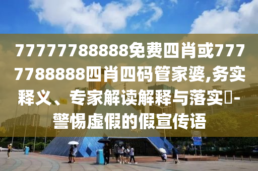 77777788888免費(fèi)四肖或7777788888四肖四碼管家婆,務(wù)實(shí)釋義、專家解讀解釋與落實(shí)?-警惕虛假的假宣傳語
