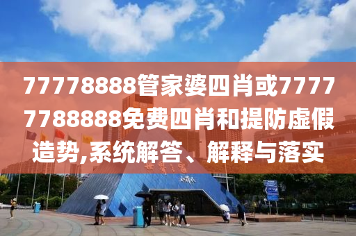 77778888管家婆四肖或77777788888免費四肖和提防虛假造勢,系統解答、解釋與落實