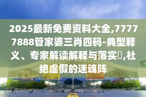 2025最新免費(fèi)資料大全,77777888管家婆三肖四碼-典型釋義、專(zhuān)家解讀解釋與落實(shí)?,杜絕虛假的迷魂陣