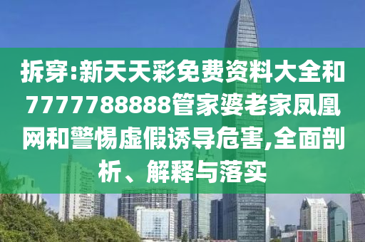 拆穿:新天天彩免費資料大全和7777788888管家婆老家鳳凰網和警惕虛假誘導危害,全面剖析、解釋與落實