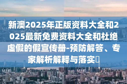 新澳2025年正版資料大全和2025最新免費資料大全和杜絕虛假的假宣傳冊-預防解答、專家解析解釋與落實?